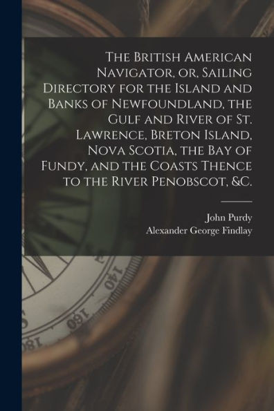 The British American Navigator, or, Sailing Directory for the Island and Banks of Newfoundland, the Gulf and River of St. Lawrence, Breton Island, ... to the River Penobscot, &c. [microform]