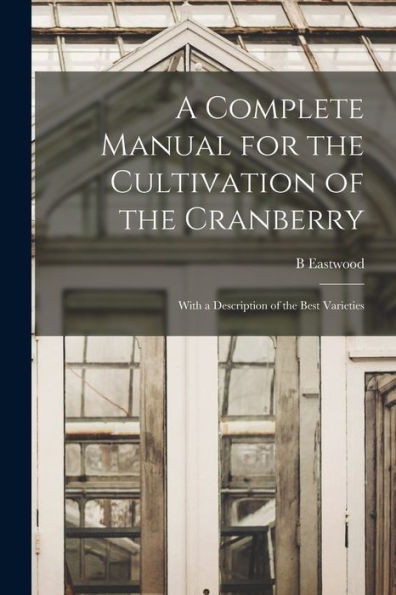 A Complete Manual for the Cultivation of the Cranberry: With a Description of the Best Varieties
