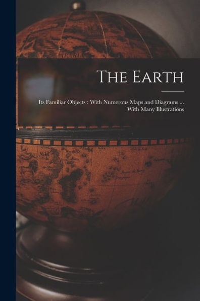 The Earth: Its Familiar Objects: With Numerous Maps and Diagrams ... With Many Illustrations