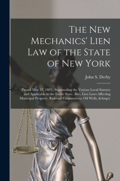 The New Mechanics' Lien Law of the State of New York: (Passed May 27, 1885). Superseding the Various Local Statutes and Applicable to the Entire ... Railroad Corporations, Oil Wells, &c