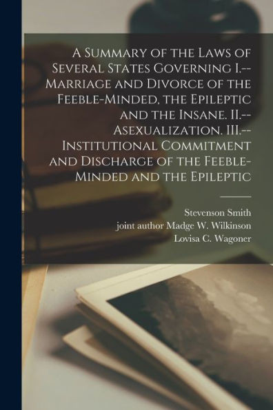 A Summary of the Laws of Several States Governing I.--Marriage and Divorce of the Feeble-minded, the Epileptic and the Insane. II.--Asexualization. ... of the Feeble-minded and the Epileptic