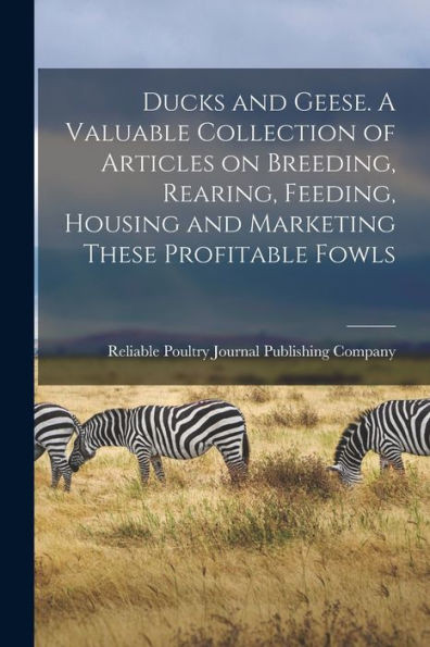 Ducks and Geese. A Valuable Collection of Articles on Breeding, Rearing, Feeding, Housing and Marketing These Profitable Fowls