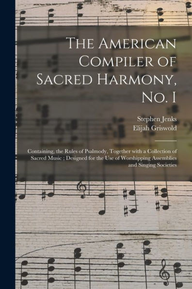 The American Compiler of Sacred Harmony, No. I: Containing, the Rules of Psalmody, Together With a Collection of Sacred Music; Designed for the Use of Worshipping Assemblies and Singing Societies