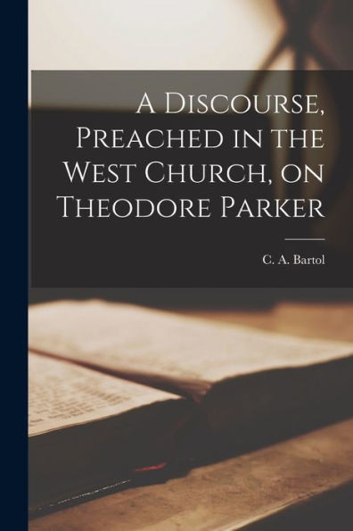 A Discourse, Preached in the West Church, on Theodore Parker