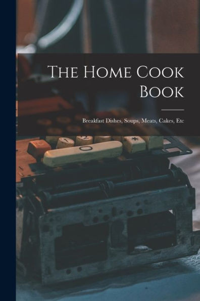 The Home Cook Book [microform]: Breakfast Dishes, Soups, Meats, Cakes, Etc
