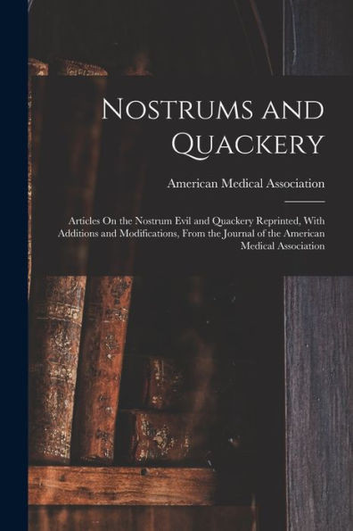 Nostrums and Quackery: Articles On the Nostrum Evil and Quackery Reprinted, With Additions and Modifications, From the Journal of the American Medical Association