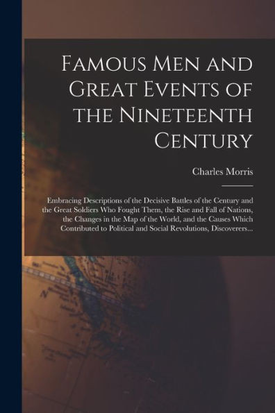 Famous Men and Great Events of the Nineteenth Century [microform]: Embracing Descriptions of the Decisive Battles of the Century and the Great ... in the Map of the World, and the Causes...