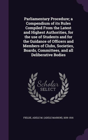 Parliamentary Procedure; a Compendium of its Rules Compiled From the Latest and Highest Authorities, for the use of Students and for the Guidance of ... Committees, and all Deliberative Bodies