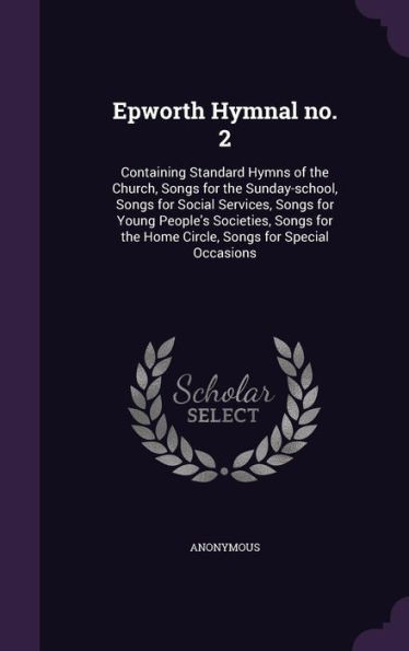 Epworth Hymnal no. 2: Containing Standard Hymns of the Church, Songs for the Sunday-school, Songs for Social Services, Songs for Young People's ... the Home Circle, Songs for Special Occasions