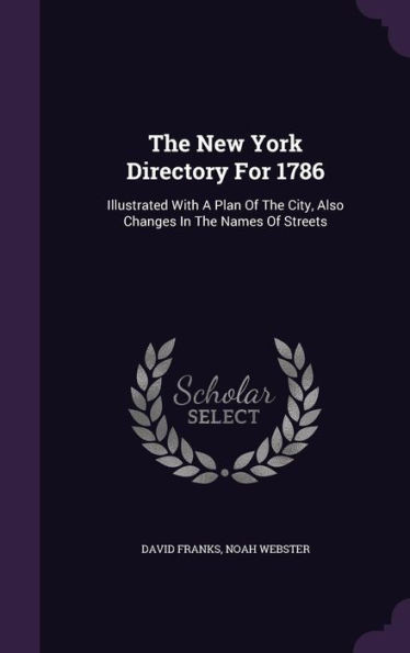 The New York Directory For 1786: Illustrated With A Plan Of The City, Also Changes In The Names Of Streets