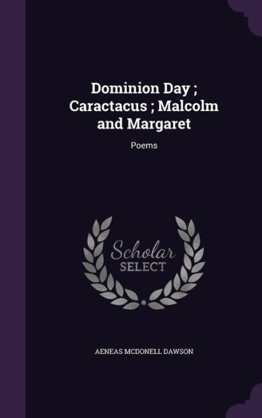 Dominion Day ; Caractacus ; Malcolm and Margaret: Poems