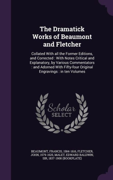 The Dramatick Works of Beaumont and Fletcher: Collated With all the Former Editions, and Corrected : With Notes Critical and Explanatory, by Various ... Original Engravings : in ten Volumes