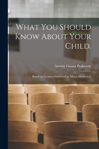 What You Should Know About Your Child.: Based on Lectures Delivered by Maria Montessori