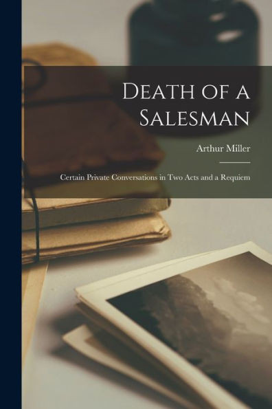 Death of a Salesman; Certain Private Conversations in Two Acts and a Requiem