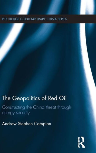 The Geopolitics of Red Oil: Constructing the China threat through energy security (Routledge Contemporary China Series)