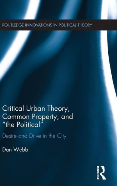 Critical Urban Theory, Common Property, and ôthe Politicalö: Desire and Drive in the City (Routledge Innovations in Political Theory)