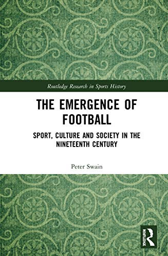 The Emergence of Football: Sport, Culture and Society in the Nineteenth Century (Routledge Research in Sports History)