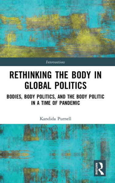 Rethinking the Body in Global Politics: Bodies, Body Politics, and the Body Politic in a Time of Pandemic (Interventions)