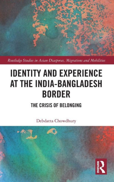 Identity and Experience at the India-Bangladesh Border: The Crisis of Belonging (Routledge Studies in Asian Diasporas, Migrations and Mobilities)