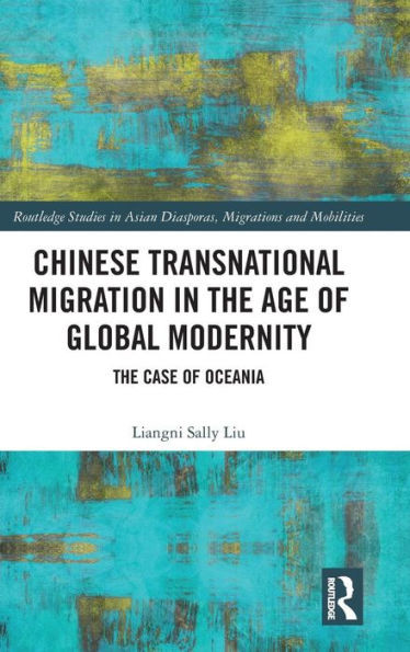 Chinese Transnational Migration in the Age of Global Modernity: The Case of Oceania (Routledge Studies in Asian Diasporas, Migrations and Mobilities)