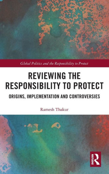 Reviewing the Responsibility to Protect: Origins, Implementation and Controversies (Global Politics and the Responsibility to Protect)