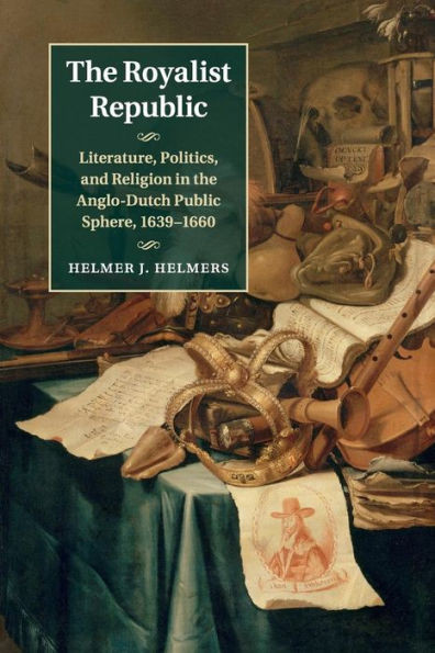 The Royalist Republic: Literature, Politics, and Religion in the Anglo-Dutch Public Sphere, 1639û1660