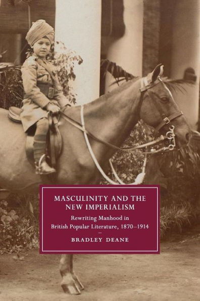 Masculinity and the New Imperialism: Rewriting Manhood in British Popular Literature, 1870û1914 (Cambridge Studies in Nineteenth-Century Literature and Culture, Series Number 91)