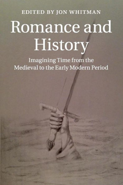 Romance and History: Imagining Time from the Medieval to the Early Modern Period (Cambridge Studies in Medieval Literature, Series Number 92)