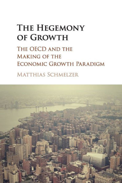 The Hegemony of Growth: The OECD and the Making of the Economic Growth Paradigm