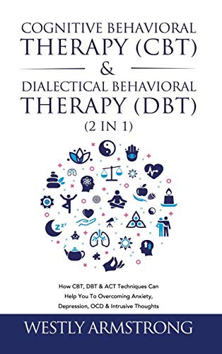 Cognitive Behavioral Therapy (CBT) & Dialectical Behavioral Therapy (DBT) (2 in 1): How CBT, DBT & ACT Techniques Can Help You To Overcoming Anxiety, Depression, OCD & Intrusive Thoughts - Hardcover