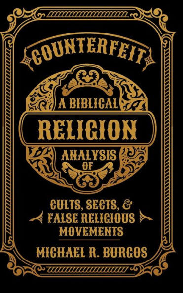 Counterfeit Religion: A Biblical Analysis of Select Cults, Sects, and False Religious Movements