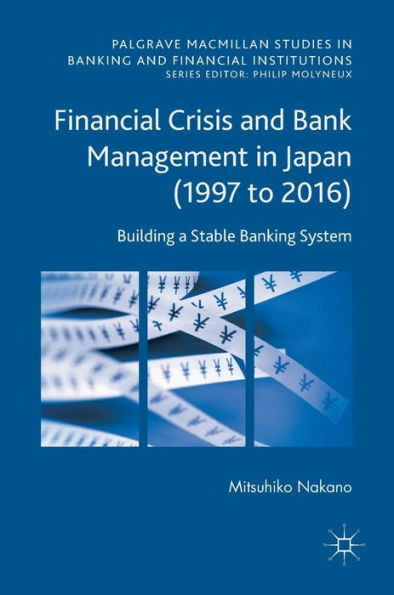 Financial Crisis and Bank Management in Japan (1997 to 2016): Building a Stable Banking System (Palgrave Macmillan Studies in Banking and Financial Institutions)