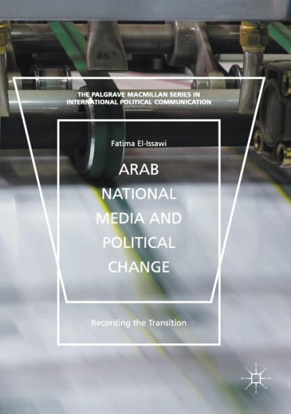 Arab National Media and Political Change: "Recording the Transition" (The Palgrave Macmillan Series in International Political Communication)