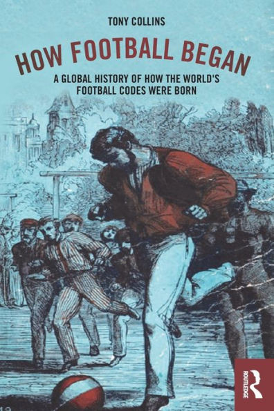 How Football Began: A Global History of How the World's Football Codes Were Born