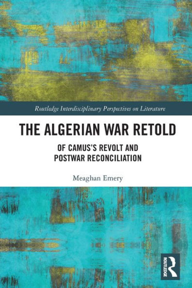 The Algerian War Retold: Of CamusÆs Revolt and Postwar Reconciliation (Routledge Interdisciplinary Perspectives on Literature)