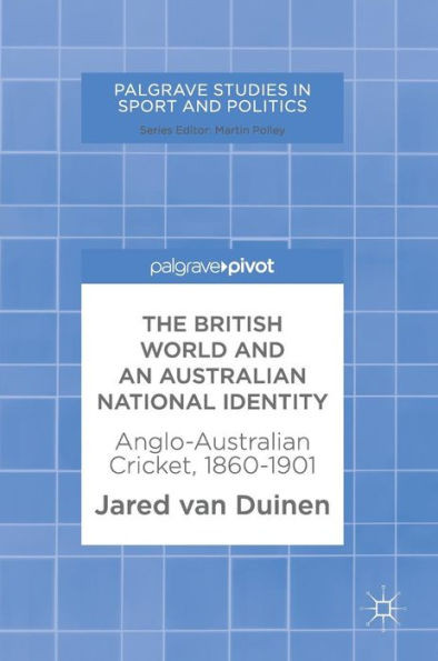 The British World and an Australian National Identity: Anglo-Australian Cricket, 1860û1901 (Palgrave Studies in Sport and Politics)