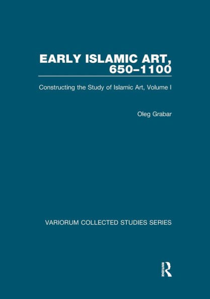 Early Islamic Art, 650û1100: Constructing the Study of Islamic Art, Volume I (Variorum Collected Studies)