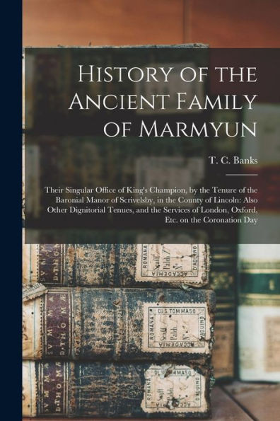History of the Ancient Family of Marmyun; Their Singular Office of King's Champion, by the Tenure of the Baronial Manor of Scrivelsby, in the County ... of London, Oxford, Etc. on the Coronation Day