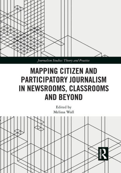 Mapping Citizen and Participatory Journalism in Newsrooms, Classrooms and Beyond (Journalism Studies)