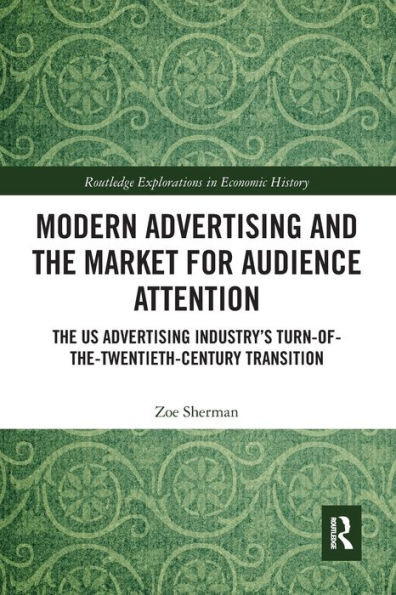 Modern Advertising and the Market for Audience Attention: The US Advertising Industry's Turn-of-the-Twentieth-Century Transition (Routledge Explorations in Economic History)