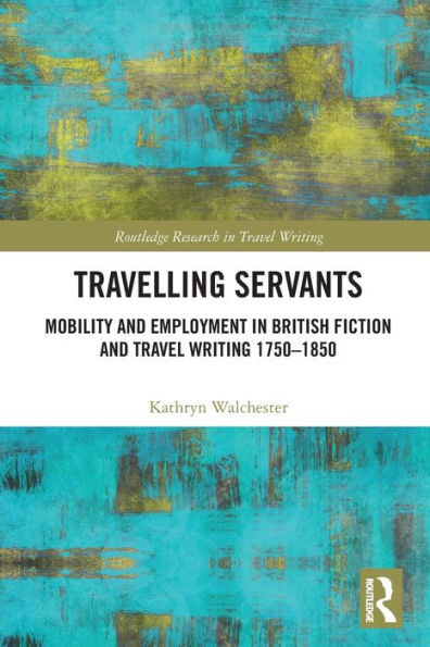 Travelling Servants: Mobility and Employment in British Travel Writing 1750- 1850 (Routledge Research in Travel Writing)