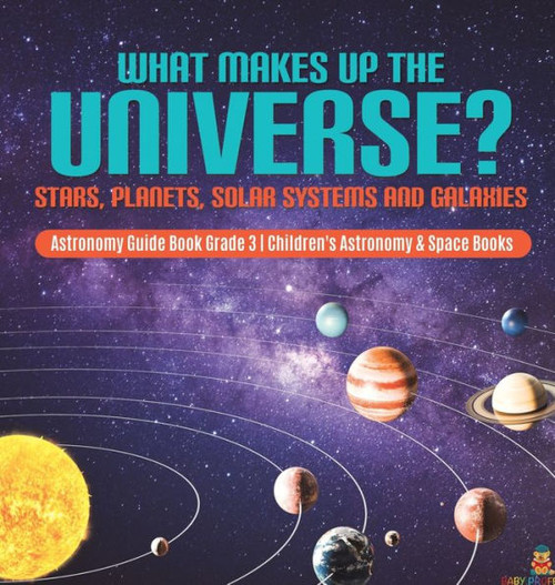 What Makes Up The Universe? Stars, Planets, Solar Systems And Galaxies Astronomy Guide Book Grade 3 Children'S Astronomy & Space Books