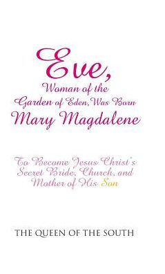 Eve, Woman Of The Garden Of Eden, Was Born Mary Magdalene: To Become Jesus Christ'S Secret Bride, Church, And Mother Of His Son