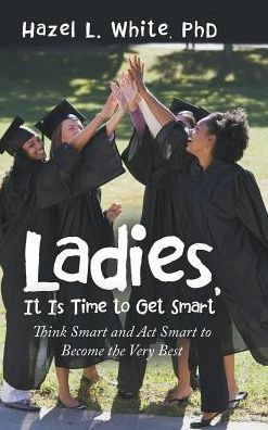 Ladies, It Is Time To Get Smart: Think Smart And Act Smart To Become The Very Best