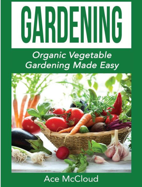 Gardening: Organic Vegetable Gardening Made Easy (Organic Vegetable Gardening Guide For Beginners)