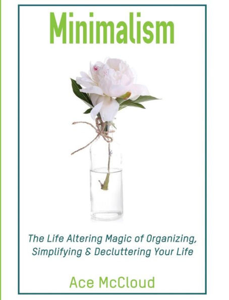 Minimalism: The Life Altering Magic Of Organizing, Simplifying & Decluttering Your Life (Minimalism Strategies Guide For Simplifying Your)