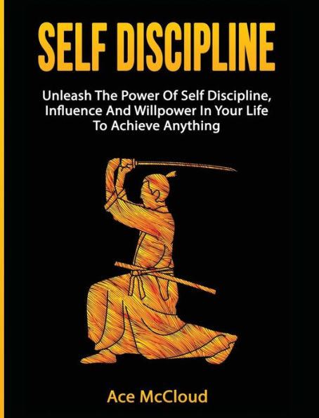 Self Discipline: Unleash The Power Of Self Discipline, Influence And Willpower In Your Life To Achieve Anything (Powerful Habits & Willpower Boosting Strategies To)