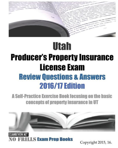 Utah Producer'S Property Insurance License Exam Review Questions & Answers 2016/17 Edition: A Self-Practice Exercise Book Focusing On The Basic Concepts Of Property Insurance In Ut