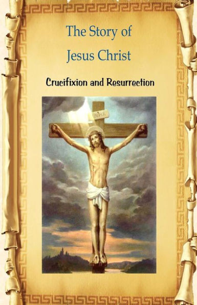 The Story Of Jesus Christ Crucifixion And Resurrection: Crucifixion And Resurrection