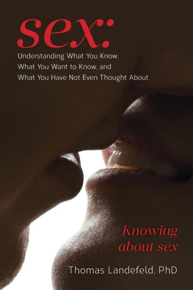 Sex: Understanding What You Know, What You Want To Know, And What You Have Not Even Thought About: Knowing About Sex